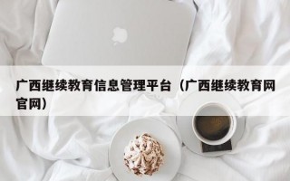 广西继续教育信息管理平台（广西继续教育网官网）