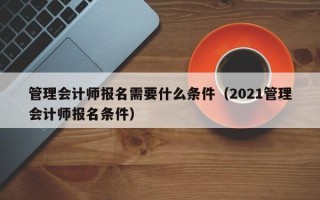 管理会计师报名需要什么条件（2021管理会计师报名条件）