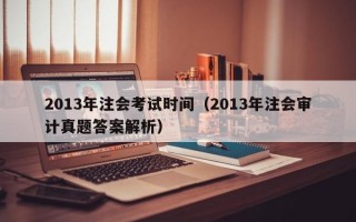 2013年注会考试时间（2013年注会审计真题答案解析）