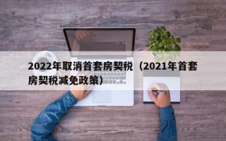 2022年取消首套房契税（2021年首套房契税减免政策）