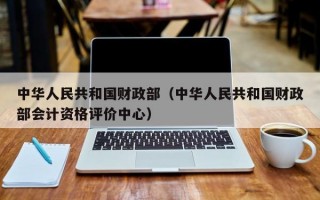 中华人民共和国财政部（中华人民共和国财政部会计资格评价中心）