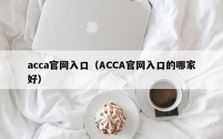 acca官网入口（ACCA官网入口的哪家好）