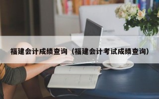 福建会计成绩查询（福建会计考试成绩查询）