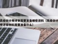 高级会计师评审需要准备哪些资料（高级会计师评审材料需要准备什么）