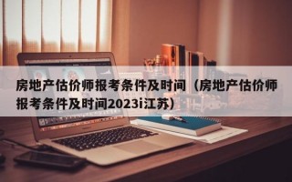 房地产估价师报考条件及时间（房地产估价师报考条件及时间2023i江苏）