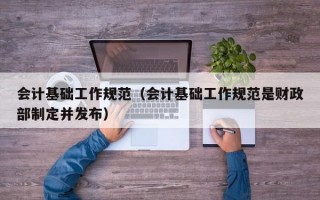 会计基础工作规范（会计基础工作规范是财政部制定并发布）