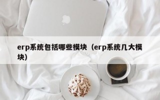 erp系统包括哪些模块（erp系统几大模块）