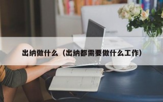 出纳做什么（出纳都需要做什么工作）