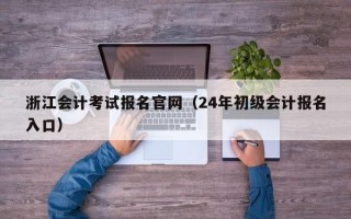 浙江会计考试报名官网（24年初级会计报名入口）