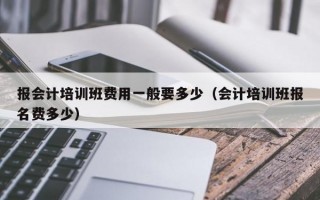 报会计培训班费用一般要多少（会计培训班报名费多少）