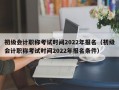 初级会计职称考试时间2022年报名（初级会计职称考试时间2022年报名条件）