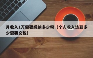 月收入1万需要缴纳多少税（个人收入达到多少需要交税）