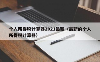 个人所得税计算器2021最新（最新的个人所得税计算器）