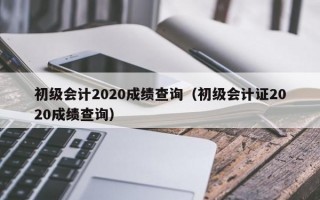 初级会计2020成绩查询（初级会计证2020成绩查询）