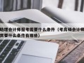 助理会计师报考需要什么条件（考高级会计师需要什么条件有哪些）