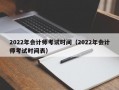 2022年会计师考试时间（2022年会计师考试时间表）