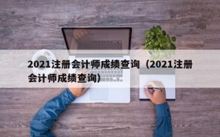 2021注册会计师成绩查询（2021注册会计师成绩查询）