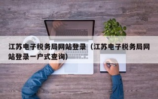 江苏电子税务局网站登录（江苏电子税务局网站登录一户式查询）