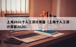 上海2022个人工资计算器（上海个人工资计算器2020）