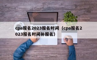 cpa报名2023报名时间（cpa报名2023报名时间补报名）