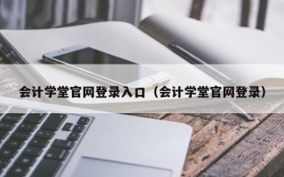 会计学堂官网登录入口（会计学堂官网登录）