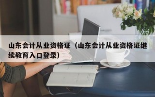 山东会计从业资格证（山东会计从业资格证继续教育入口登录）