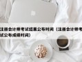 注册会计师考试结果公布时间（注册会计师考试公布成绩时间）