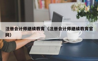 注册会计师继续教育（注册会计师继续教育官网）