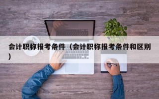 会计职称报考条件（会计职称报考条件和区别）