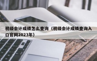 初级会计成绩怎么查询（初级会计成绩查询入口官网2023年）