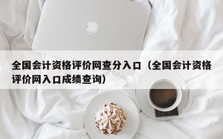 全国会计资格评价网查分入口（全国会计资格评价网入口成绩查询）