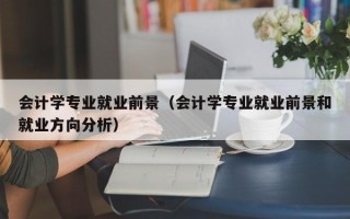 会计学专业就业前景（会计学专业就业前景和就业方向分析）