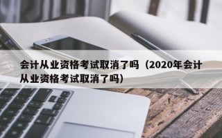 会计从业资格考试取消了吗（2020年会计从业资格考试取消了吗）