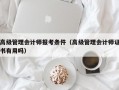 高级管理会计师报考条件（高级管理会计师证书有用吗）