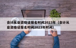 会计从业资格证报名时间2023年（会计从业资格证报名时间2023年时间）