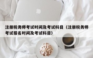 注册税务师考试时间及考试科目（注册税务师考试报名时间及考试科目）