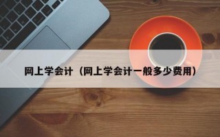 网上学会计（网上学会计一般多少费用）