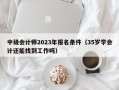 中级会计师2023年报名条件（35岁学会计还能找到工作吗）