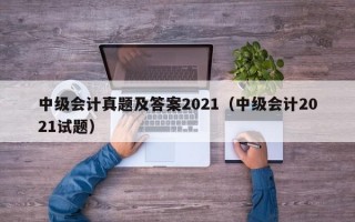 中级会计真题及答案2021（中级会计2021试题）