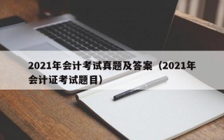 2021年会计考试真题及答案（2021年会计证考试题目）