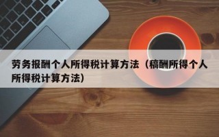 劳务报酬个人所得税计算方法（稿酬所得个人所得税计算方法）