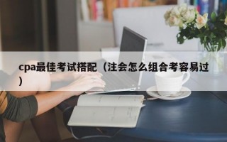 cpa最佳考试搭配（注会怎么组合考容易过）