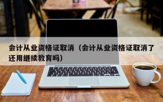 会计从业资格证取消（会计从业资格证取消了还用继续教育吗）