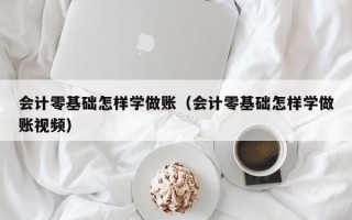 会计零基础怎样学做账（会计零基础怎样学做账视频）