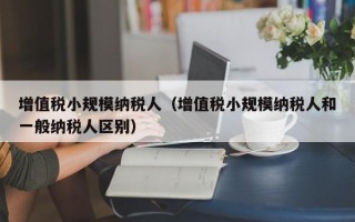 增值税小规模纳税人（增值税小规模纳税人和一般纳税人区别）