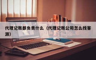 代理记账都负责什么（代理记账公司怎么找客源）