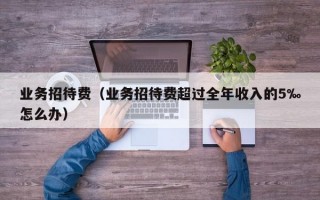 业务招待费（业务招待费超过全年收入的5‰怎么办）