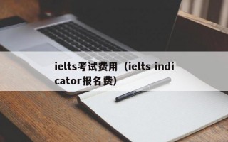 ielts考试费用（ielts indicator报名费）