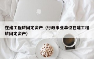 在建工程转固定资产（行政事业单位在建工程转固定资产）