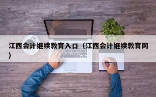 江西会计继续教育入口（江西会计继续教育网）